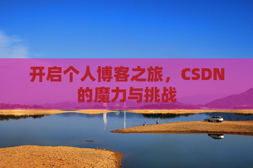 开启个人博客之旅,CSDN的魔力与挑战 开启个人博客之旅,CSDN的魔力与挑战